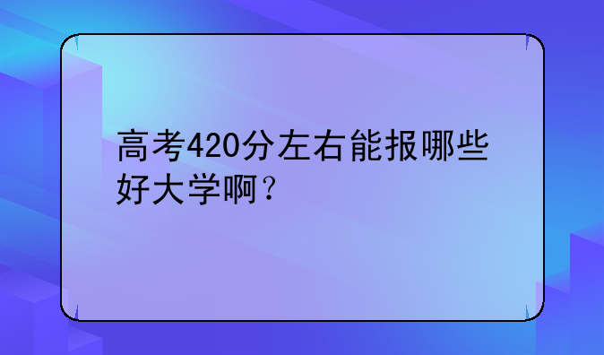高考420分左右能报哪些好大学啊？