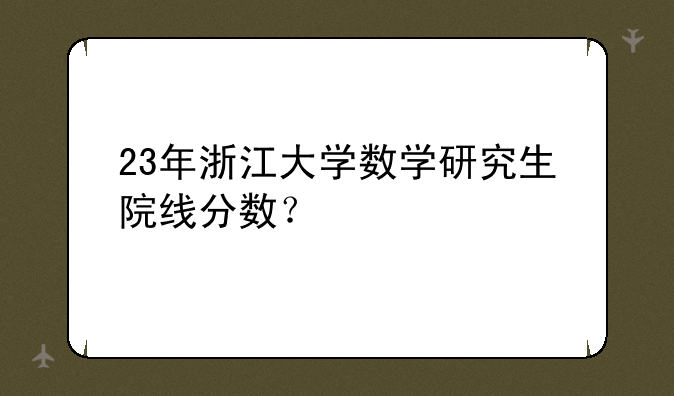 23年浙江大学数学研究生院线分数？