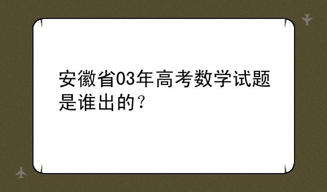 安徽省03年高考数学试题是谁出的？