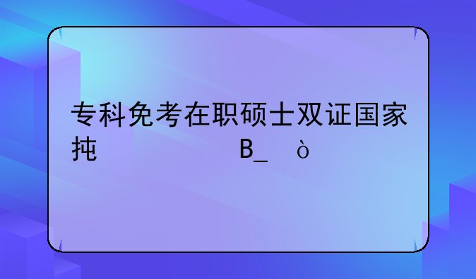 专科免考在职硕士双证国家承认吗？