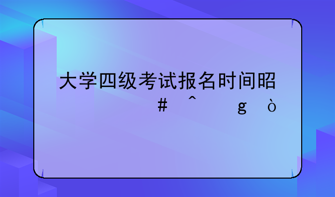 大学四级考试报名时间是什么时候？