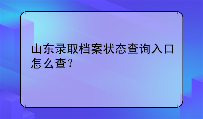 山东录取档案状态查询入口怎么查？