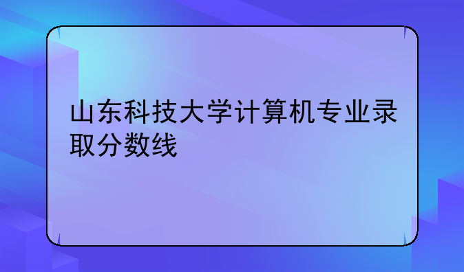 山东科技大学计算机专业录取分数线