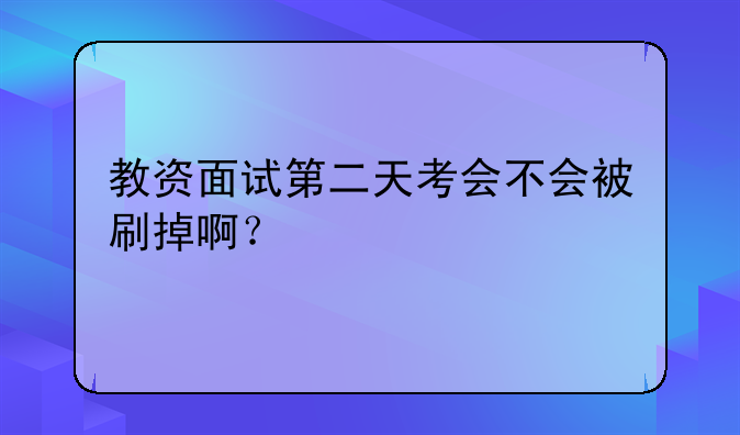 教资面试第二天考会不会被刷掉啊？