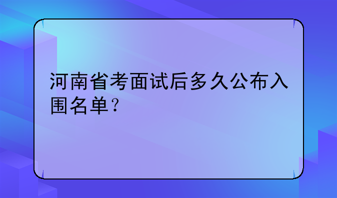 河南省考面试后多久公布入围名单？