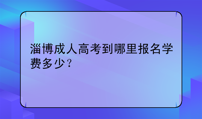 淄博成人高考到哪里报名学费多少？
