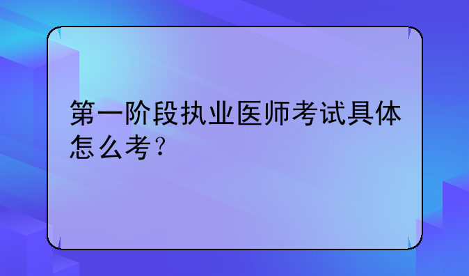 第一阶段执业医师考试具体怎么考？