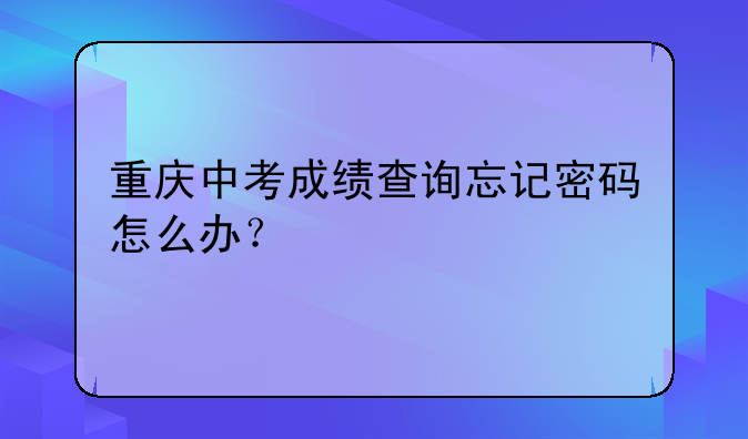 重庆中考成绩查询忘记密码怎么办？