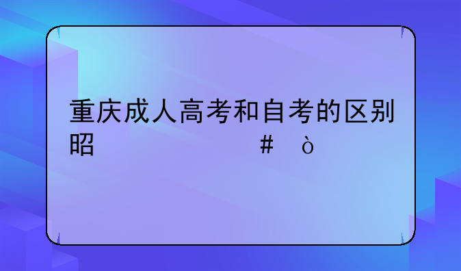 重庆成人高考和自考的区别是什么？