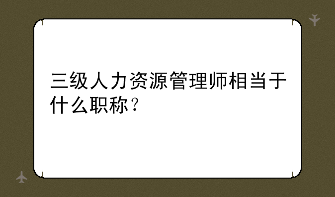 三级人力资源管理师相当于什么职称？