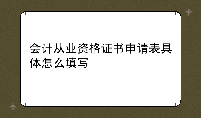 会计从业资格证书申请表具体怎么填写