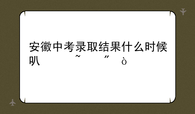 安徽中考录取结果什么时候可以查到？