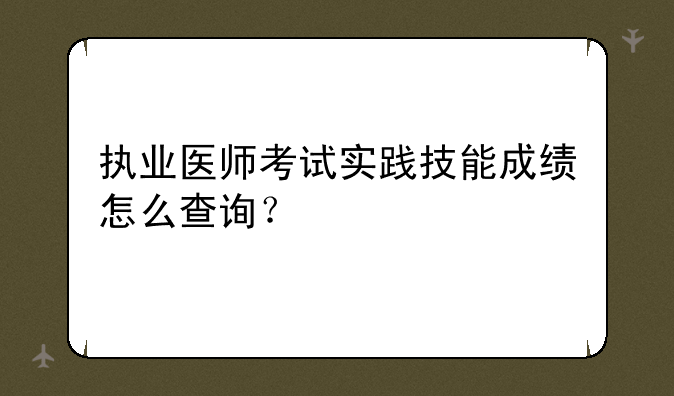 执业医师考试实践技能成绩怎么查询？