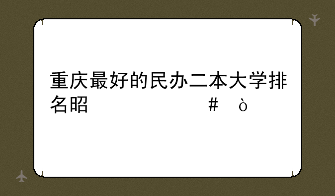 重庆最好的民办二本大学排名是什么？