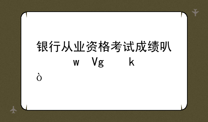 银行从业资格考试成绩可以保留多久？