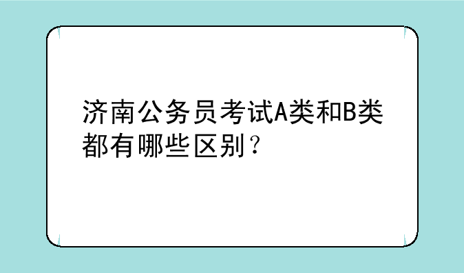 济南公务员考试A类和B类都有哪些区别？