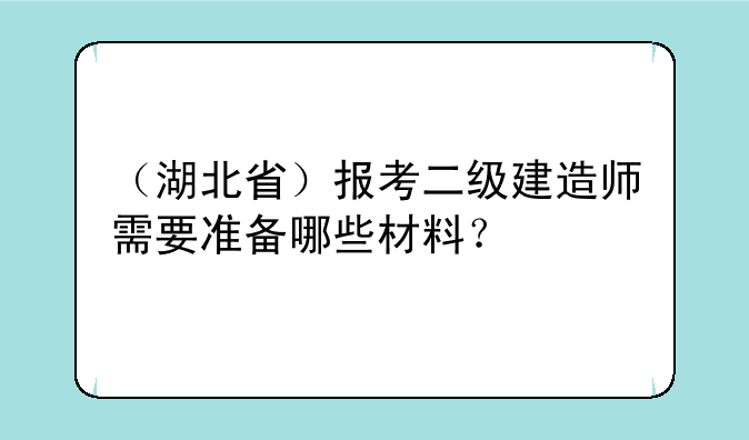 （湖北省）报考二级建造师需要准备哪些材料？