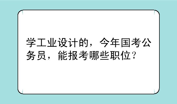 学工业设计的，今年国考公务员，能报考哪些职位？