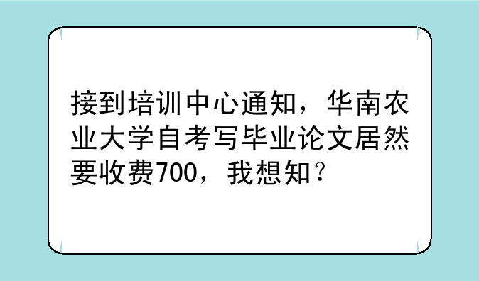 接到培训中心通知，华南农业大学自考写毕业论文居然要收费700，我想知？