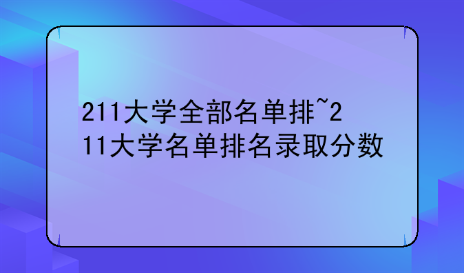 211大学全部名单排~211大学名单排名录取分数