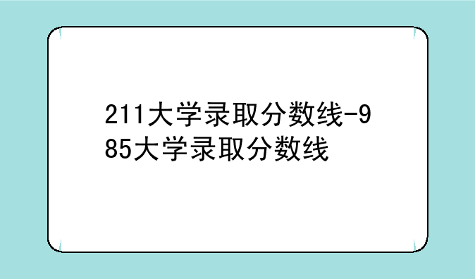 211大学录取分数线-985大学录取分数线