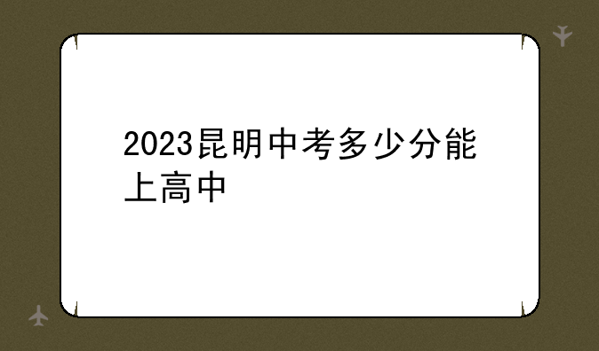 2023昆明中考多少分能上高中