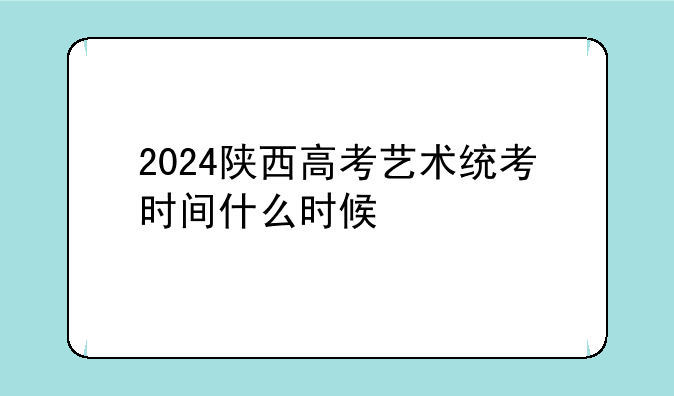 2024陕西高考艺术统考时间什么时候