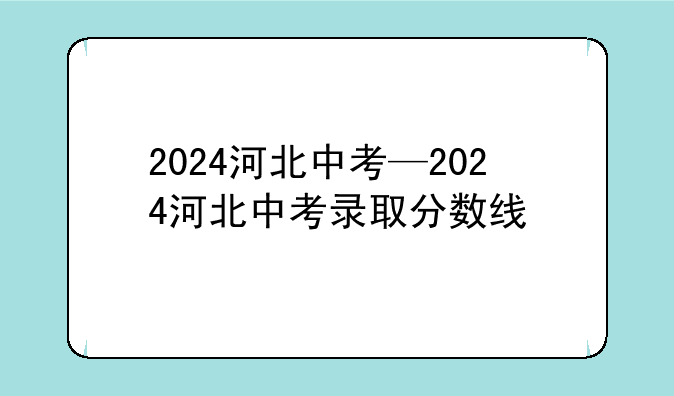 2024河北中考—2024河北中考录取分数线