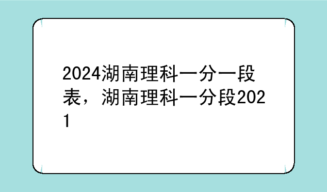 2024湖南理科一分一段表，湖南理科一分段2021