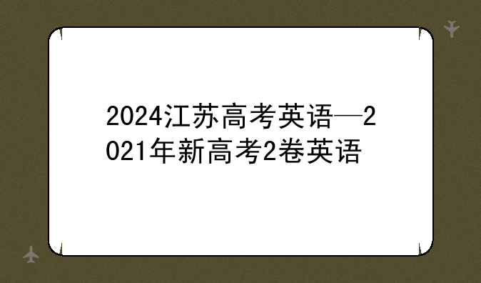 2024江苏高考英语—2021年新高考2卷英语