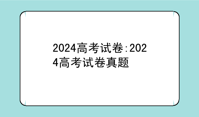 2024高考试卷:2024高考试卷真题