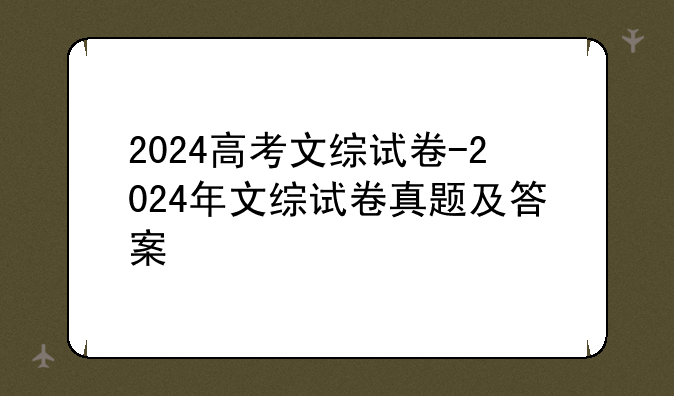 2024高考文综试卷-2024年文综试卷真题及答案