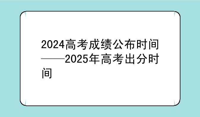 2024高考成绩公布时间——2025年高考出分时间