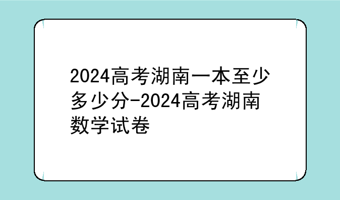 2024高考湖南一本至少多少分-2024高考湖南数学试卷