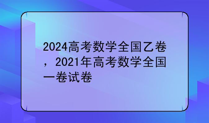 2024高考数学全国乙卷，2021年高考数学全国一卷试卷