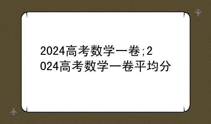2024高考数学一卷;2024高考数学一卷平均分