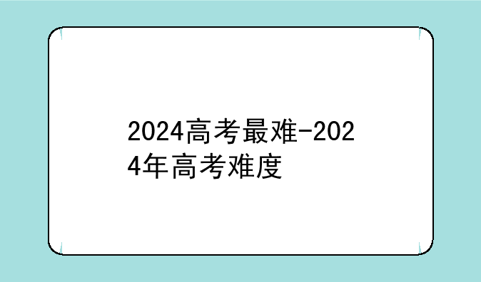 2024高考最难-2024年高考难度