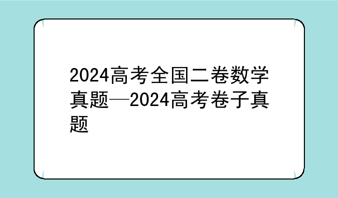2024高考全国二卷数学真题—2024高考卷子真题