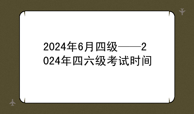 2024年6月四级——2024年四六级考试时间