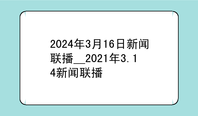 2024年3月16日新闻联播__2021年3.14新闻联播
