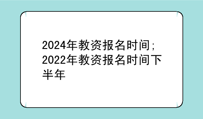 2024年教资报名时间;2022年教资报名时间下半年
