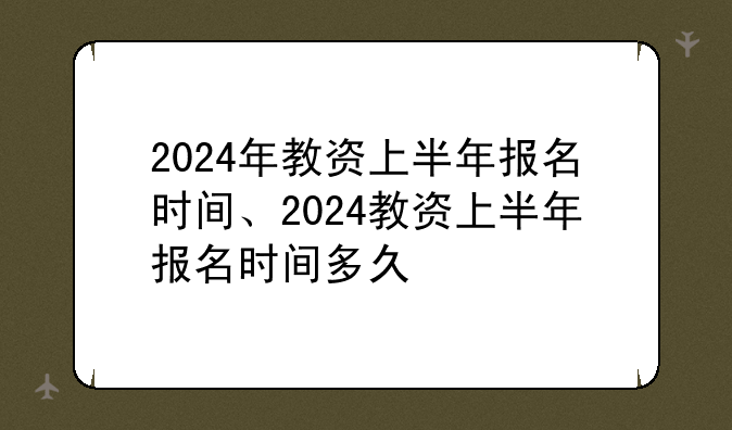 2024年教资上半年报名时间、2024教资上半年报名时间多久