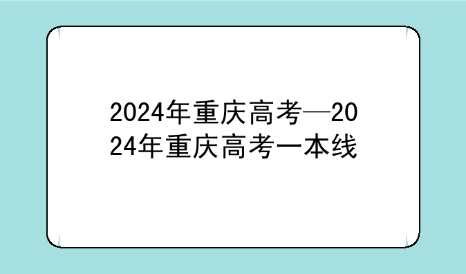 2024年重庆高考—2024年重庆高考一本线