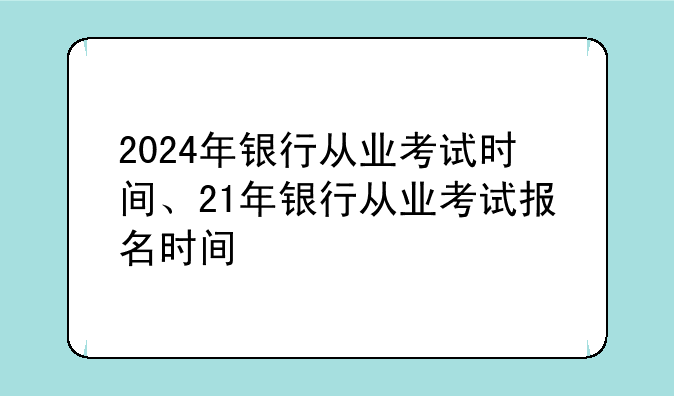 2024年银行从业考试时间、21年银行从业考试报名时间