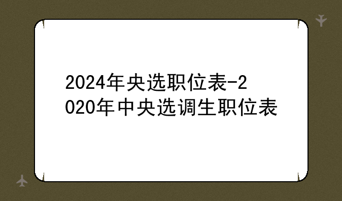 2024年央选职位表-2020年中央选调生职位表