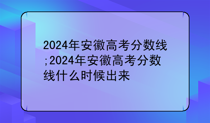 2024年安徽高考分数线;2024年安徽高考分数线什么时候出来