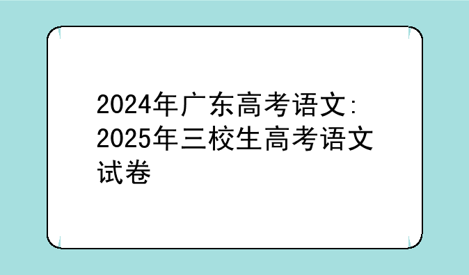 2024年广东高考语文:2025年三校生高考语文试卷