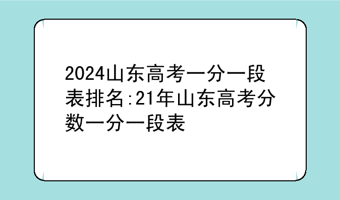 2024山东高考一分一段表排名:21年山东高考分数一分一段表