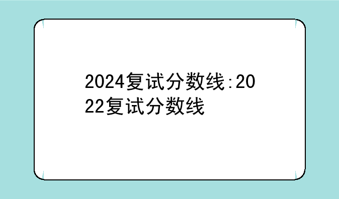 2024复试分数线:2022复试分数线