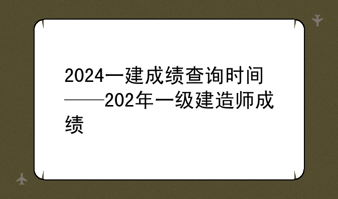 2024一建成绩查询时间——202年一级建造师成绩